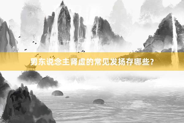男东说念主肾虚的常见发扬存哪些？