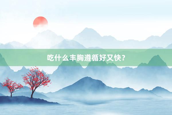 吃什么丰胸遵循好又快？