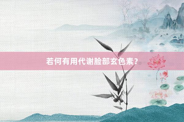 若何有用代谢脸部玄色素？