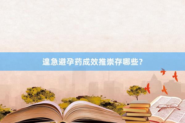 遑急避孕药成效推崇存哪些？