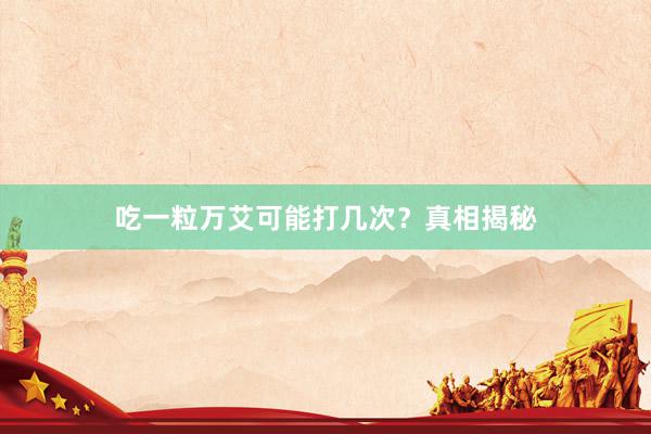 吃一粒万艾可能打几次？真相揭秘