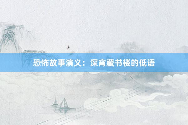 恐怖故事演义：深宵藏书楼的低语